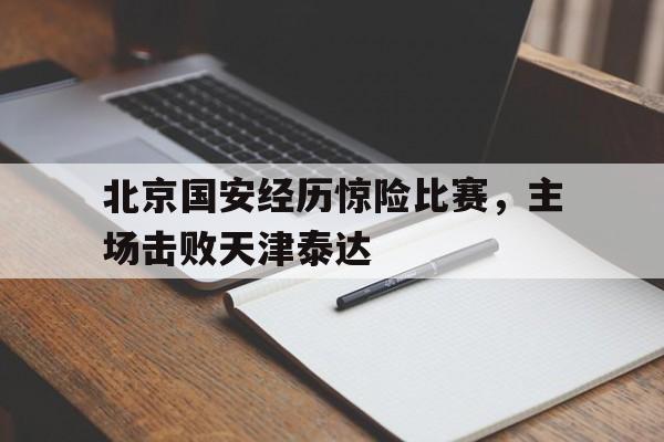 北京国安经历惊险比赛,主场击败天津泰达队